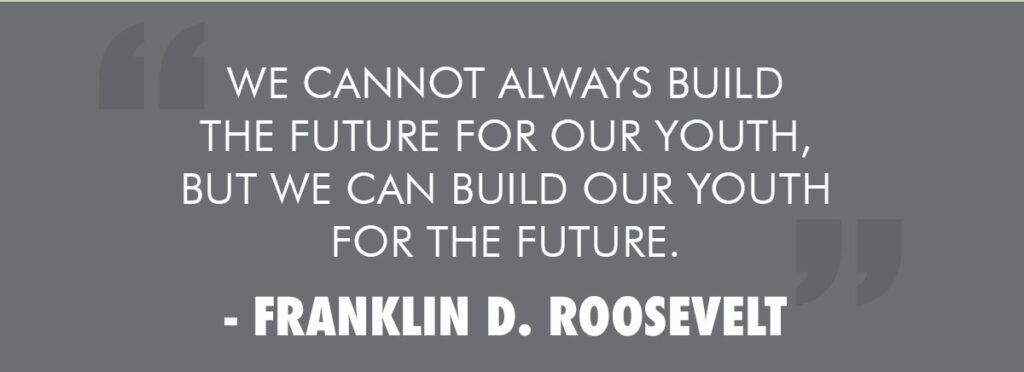 We cannot always build the future for our youth, but we can build our youth for the future. - Franklin D. Roosevelt